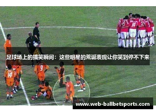 足球场上的搞笑瞬间：这些明星的荒诞表现让你笑到停不下来