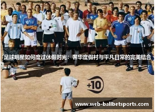 足球明星如何度过休假时光：奢华度假村与平凡日常的完美结合