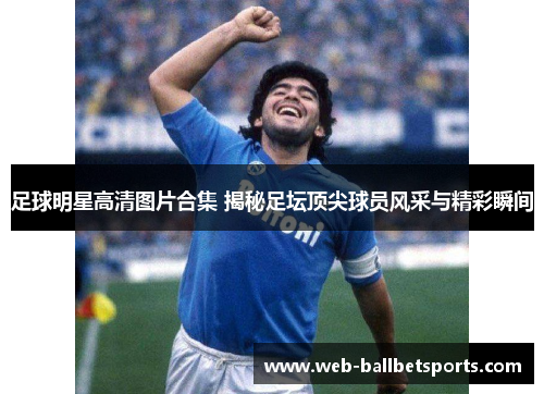 足球明星高清图片合集 揭秘足坛顶尖球员风采与精彩瞬间
