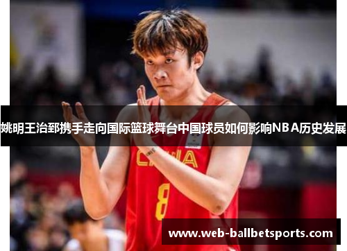 姚明王治郅携手走向国际篮球舞台中国球员如何影响NBA历史发展