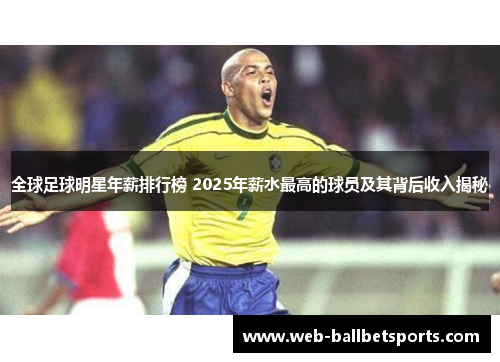 全球足球明星年薪排行榜 2025年薪水最高的球员及其背后收入揭秘