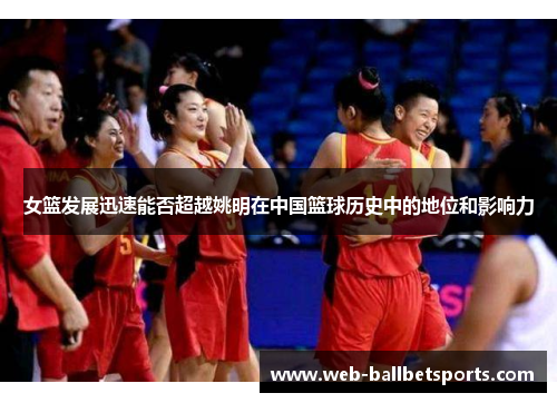 女篮发展迅速能否超越姚明在中国篮球历史中的地位和影响力