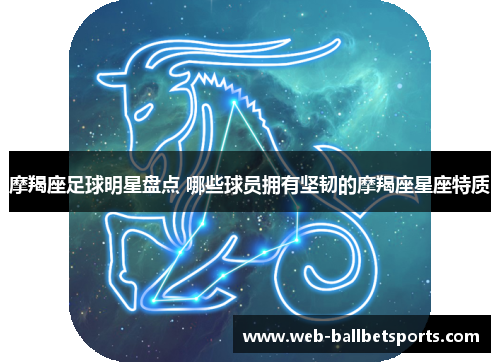 摩羯座足球明星盘点 哪些球员拥有坚韧的摩羯座星座特质