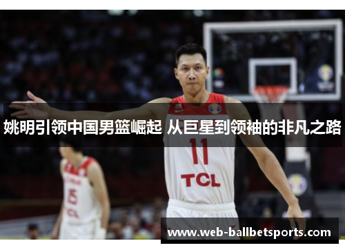 姚明引领中国男篮崛起 从巨星到领袖的非凡之路