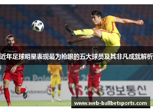 近年足球明星表现最为抢眼的五大球员及其非凡成就解析