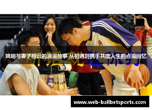 姚明与妻子相识的浪漫故事 从初遇到携手共度人生的点滴回忆