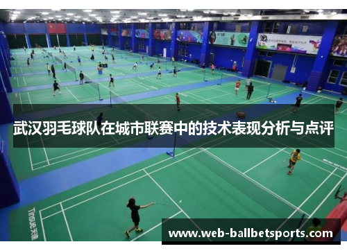 武汉羽毛球队在城市联赛中的技术表现分析与点评