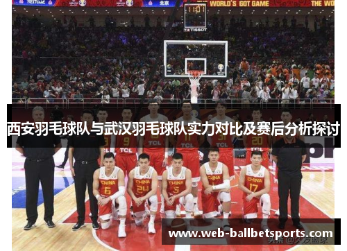 西安羽毛球队与武汉羽毛球队实力对比及赛后分析探讨