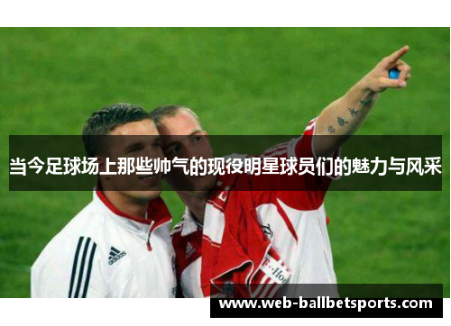 当今足球场上那些帅气的现役明星球员们的魅力与风采