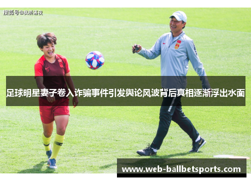 足球明星妻子卷入诈骗事件引发舆论风波背后真相逐渐浮出水面