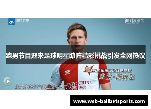 跑男节目迎来足球明星助阵精彩挑战引发全网热议