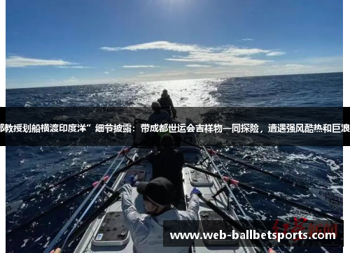 “成都教授划船横渡印度洋”细节披露：带成都世运会吉祥物一同探险，遭遇强风酷热和巨浪等挑战