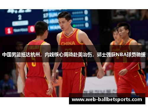 中国男篮抵达杭州，内线核心周琦赴美治伤，郭士强获NBA球员驰援