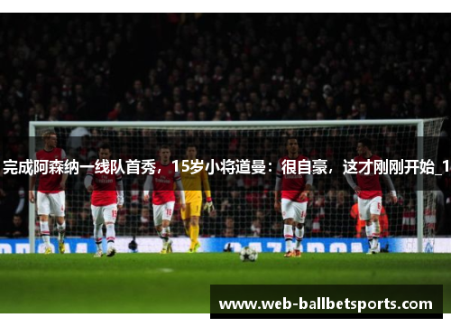 完成阿森纳一线队首秀，15岁小将道曼：很自豪，这才刚刚开始_1