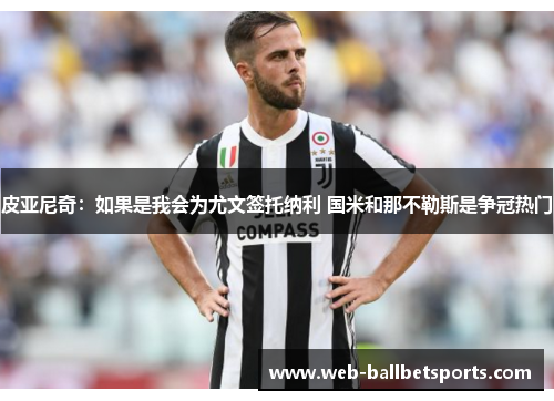 皮亚尼奇：如果是我会为尤文签托纳利 国米和那不勒斯是争冠热门