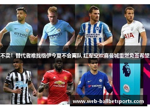 不卖！替代者难找格伊今夏不会离队 红军空欢喜曼城重燃免签希望
